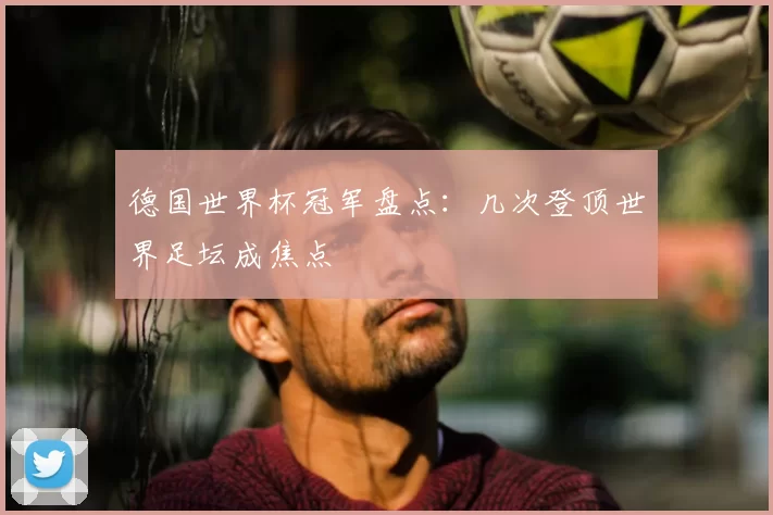 德国世界杯冠军盘点:几次登顶世界足坛成焦点
