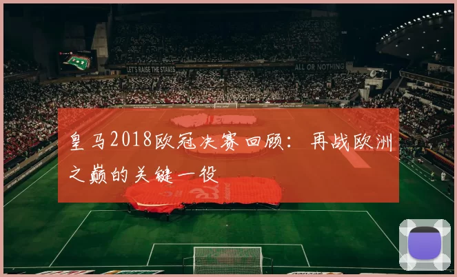 皇马2018欧冠决赛回顾:再战欧洲之巅的关键一役