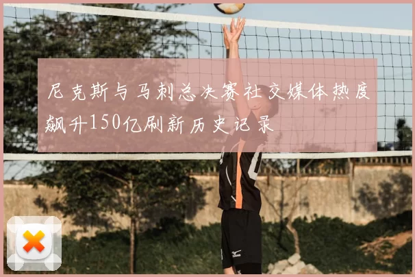 尼克斯与马刺总决赛社交媒体热度飙升150亿刷新历史记录