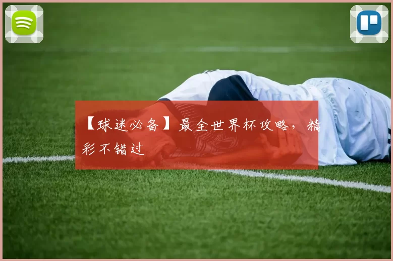 【球迷必备】最全世界杯攻略,精彩不错过