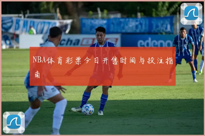 NBA体育彩票今日开售时间与投注指南