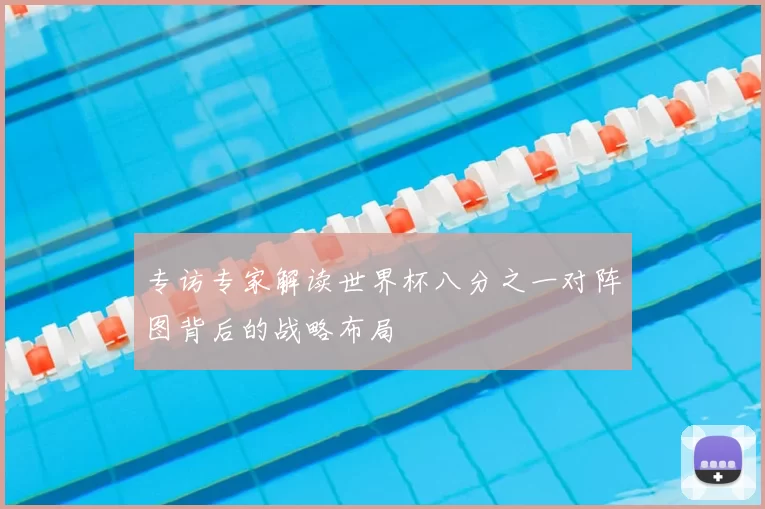 专访专家解读世界杯八分之一对阵图背后的战略布局