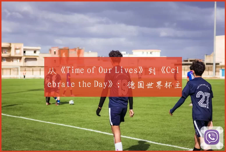 从《Time of Our Lives》到《Celebrate the Day》：德国世界杯主题歌全