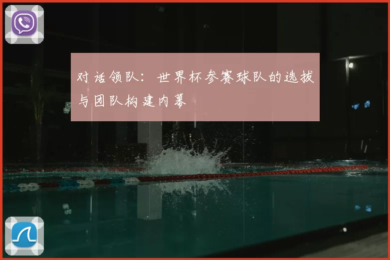 对话领队：世界杯参赛球队的选拔与团队构建内幕