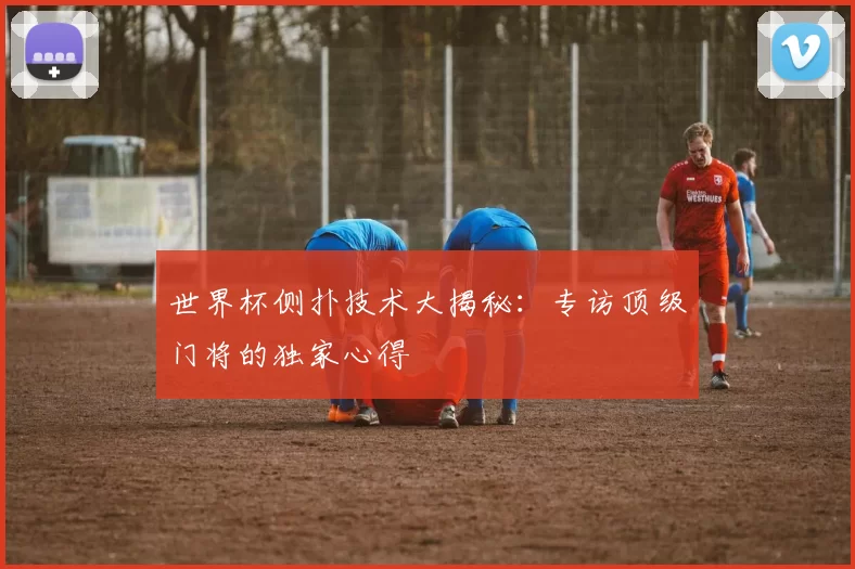 世界杯侧扑技术大揭秘：专访顶级门将的独家心得