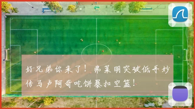 好兄弟你来了！弗莱明突破低手妙传马卢阿奇吃饼暴扣空篮！