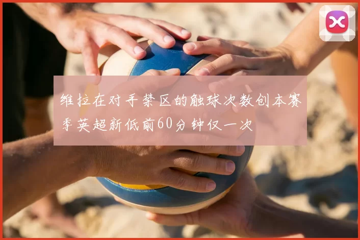 维拉在对手禁区的触球次数创本赛季英超新低前60分钟仅一次