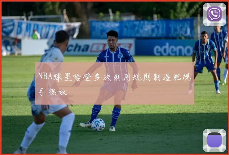 NBA球星哈登多次利用规则制造犯规引热议