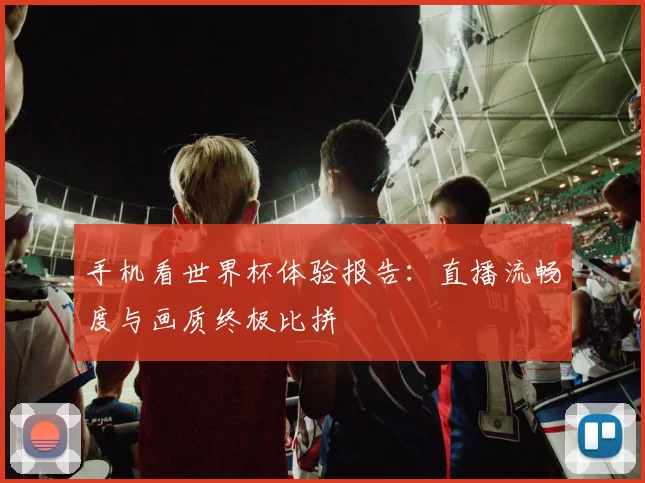 手机看世界杯体验报告：直播流畅度与画质终极比拼