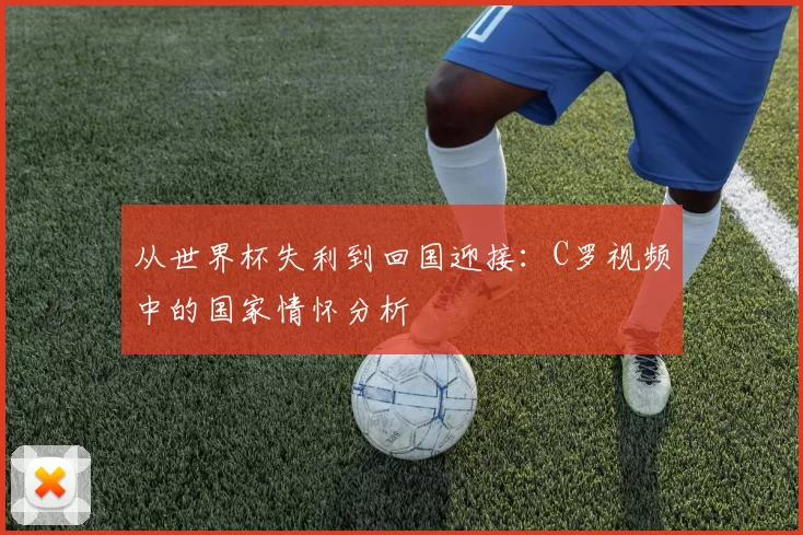 从世界杯失利到回国迎接：C罗视频中的国家情怀分析